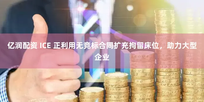 亿润配资 ICE 正利用无竞标合同扩充拘留床位，助力大型企业