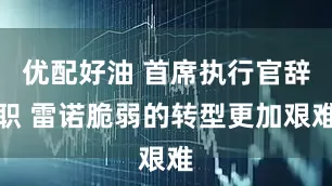 优配好油 首席执行官辞职 雷诺脆弱的转型更加艰难
