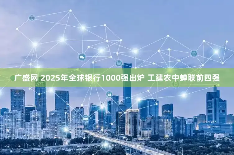广盛网 2025年全球银行1000强出炉 工建农中蝉联前四强