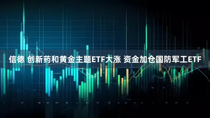 信德 创新药和黄金主题ETF大涨 资金加仓国防军工ETF