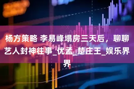 杨方策略 李易峰塌房三天后，聊聊艺人封神往事_优孟_楚庄王_娱乐界