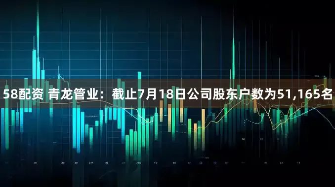 58配资 青龙管业：截止7月18日公司股东户数为51,165名