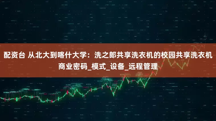 配资台 从北大到喀什大学：洗之郎共享洗衣机的校园共享洗衣机商业密码_模式_设备_远程管理
