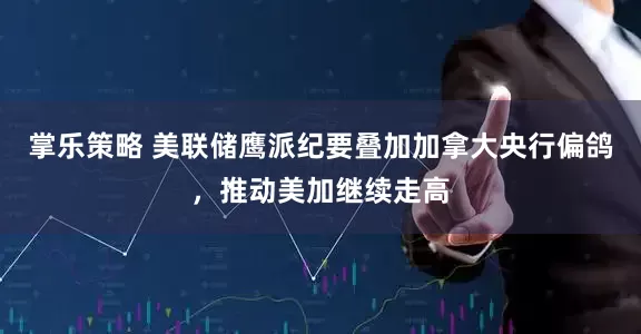 掌乐策略 美联储鹰派纪要叠加加拿大央行偏鸽，推动美加继续走高