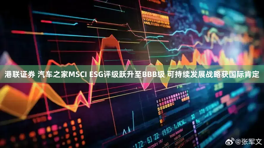 港联证券 汽车之家MSCI ESG评级跃升至BBB级 可持续发展战略获国际肯定