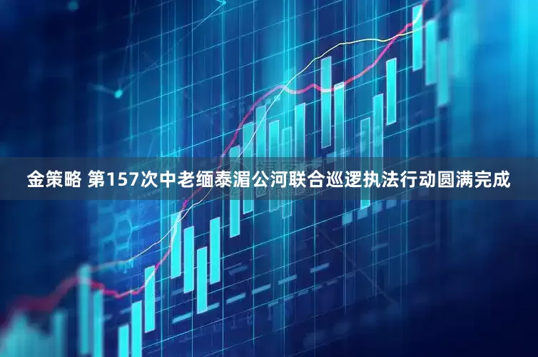 金策略 第157次中老缅泰湄公河联合巡逻执法行动圆满完成