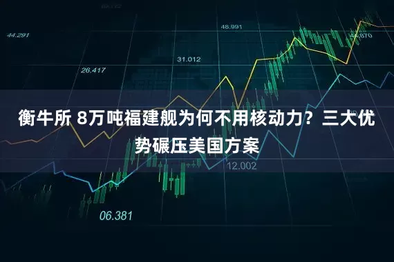 衡牛所 8万吨福建舰为何不用核动力？三大优势碾压美国方案
