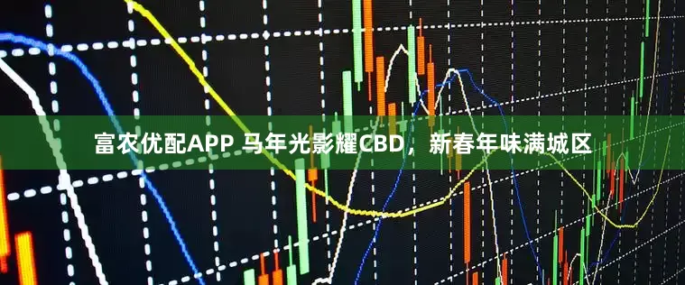 富农优配APP 马年光影耀CBD，新春年味满城区