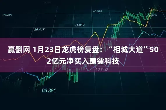 赢翻网 1月23日龙虎榜复盘：“相城大道”502亿元净买入臻镭科技