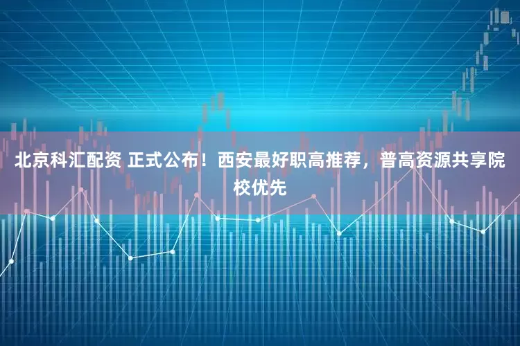 北京科汇配资 正式公布！西安最好职高推荐，普高资源共享院校优先