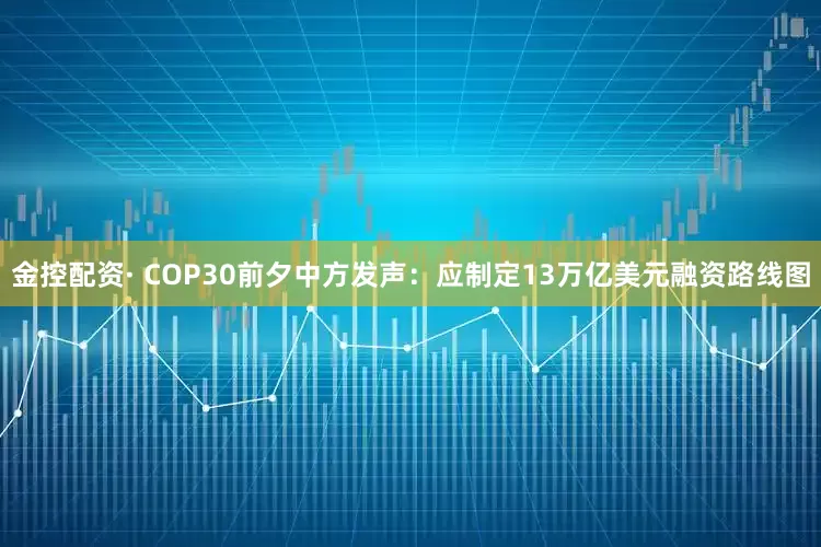 金控配资· COP30前夕中方发声：应制定13万亿美元融资路线图