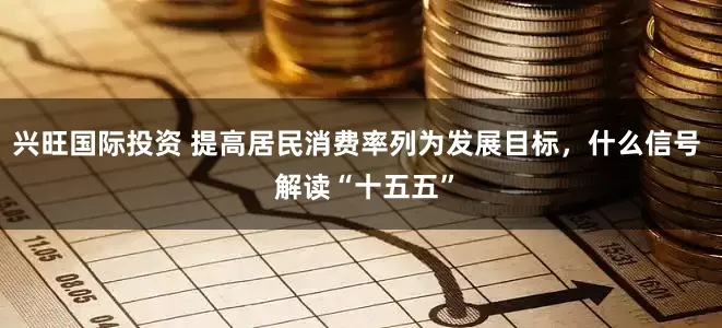 兴旺国际投资 提高居民消费率列为发展目标，什么信号  解读“十五五”