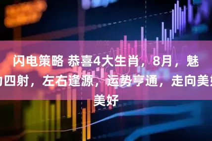 闪电策略 恭喜4大生肖，8月，魅力四射，左右逢源，运势亨通，走向美好