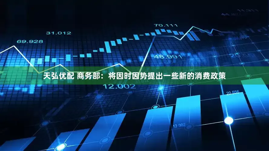 天弘优配 商务部：将因时因势提出一些新的消费政策