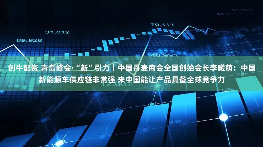 创牛配资 青岛峰会·“新”引力丨中国丹麦商会全国创始会长李曦萌：中国新能源车供应链非常强 来中国能让产品具备全球竞争力