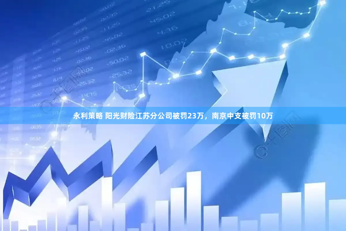 永利策略 阳光财险江苏分公司被罚23万，南京中支被罚10万