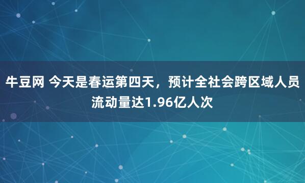 牛豆网 今天是春运第四天，预计全社会跨区域人员流动量达1.96亿人次
